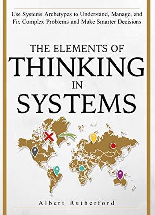 Learn To Think in Systems: Use System Archetypes to Understand, Manage, and Fix Complex Problems and Make Smarter Decisions (The Systems Thinker Series, #4)
