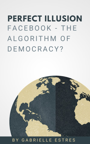Perfect Illusion - Facebook - The Algorithm of Democracy?