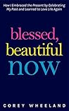 Blessed, Beautiful Now: How I Embraced The Present By Celebrating My Past And Learned to Love Life Again Blessed, Beautiful Now: How I Embraced The Present By Celebrating My Past And Learned to Love Life Again