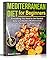 Mediterranean Diet for Beginners: Everything You Need to Get Started. Easy and Healthy Mediterranean Diet Recipes for Weight Loss