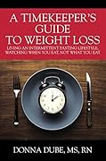 A Timekeeper's Guide To Weight Loss: Living An Intermittent Fasting Lifestyle, Watching When You Eat Not What You Eat