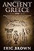 Ancient Greece: A Concise Overview of the Greek History and Mythology Including Classical Greece, Hellenistic Greece, Roman Greece and The Byzantine Empire (Ancient History)