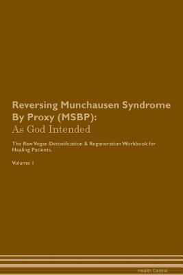 Reversing Munchausen Syndrome By Proxy (MSBP): As God Intended The Raw Vegan Plant-Based Detoxification & Regeneration Workbook for Healing Patients. Volume 1