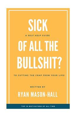 SICK of All the BULLSH!T?: A self help guide to CUTTING the CRAP from Your LIFE!