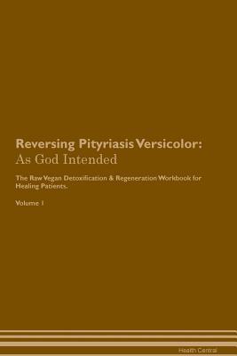 Reversing Pityriasis Versicolor: As God Intended The Raw Vegan Plant-Based Detoxification & Regeneration Workbook for Healing Patients. Volume 1 (Paperback)