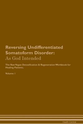 Reversing Undifferentiated Somatoform Disorder: As God Intended The Raw Vegan Plant-Based Detoxification & Regeneration Workbook for Healing Patients. Volume 1