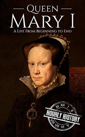 Queen Mary I: A Life From Beginning to End (Biographies of British Royalty)