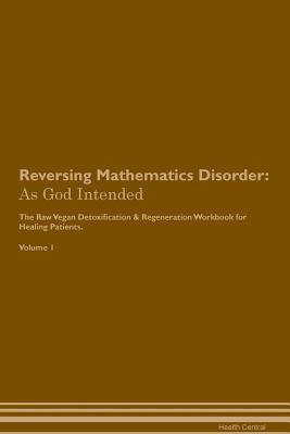 Reversing Mathematics Disorder: As God Intended The Raw Vegan Plant-Based Detoxification & Regeneration Workbook for Healing Patients. Volume 1