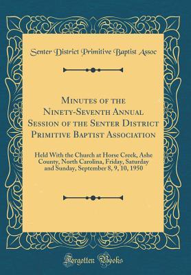 Minutes of the Ninety-Seventh Annual Session of the Senter District Primitive Baptist Association: Held with the Church at Horse Creek, Ashe County, ... September 8, 9, 10, 1950 (Classic Reprint)