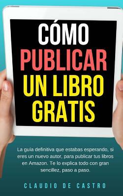 Cómo publicar un libro gratis: La guía definitiva para publicar tu libro en Amazon (Libros de emprendimiento) (Spanish Edition)