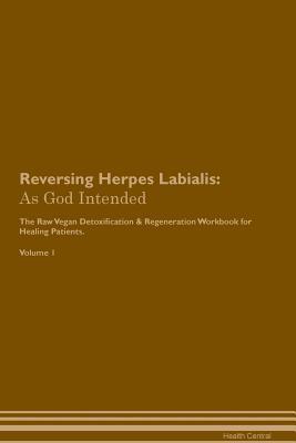 Reversing Herpes Labialis: As God Intended The Raw Vegan Plant-Based Detoxification & Regeneration Workbook for Healing Patients. Volume 1