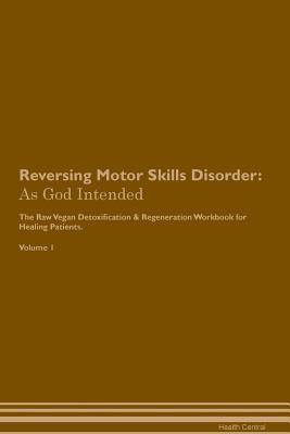 Reversing Motor Skills Disorder: As God Intended The Raw Vegan Plant-Based Detoxification & Regeneration Workbook for Healing Patients. Volume 1