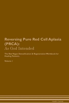 Reversing Pure Red Cell Aplasia (PRCA): As God Intended The Raw Vegan Plant-Based Detoxification & Regeneration Workbook for Healing Patients. Volume 1