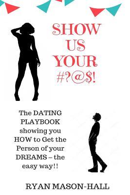 Show Us Your #?@$!: The DATING PLAYBOOK showing you HOW to Get the Person of your DREAMS – the easy way!!