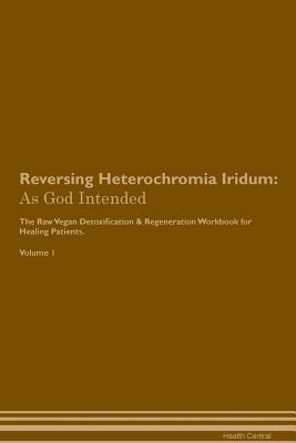 Reversing Heterochromia Iridum: As God Intended The Raw Vegan Plant-Based Detoxification & Regeneration Workbook for Healing Patients. Volume 1