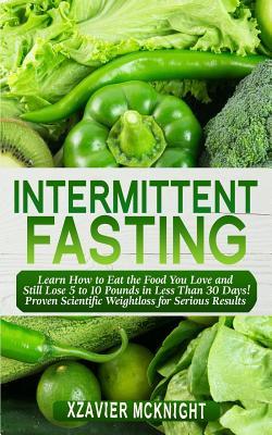Intermittent Fasting: Learn How to Eat the Food You Love and Still Lose 5 to 10 Pounds in Less Than 30 Days! Proven Scientific Weightloss for Serious Results