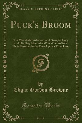 Puck's Broom: The Wonderful Adventures of George Henry and His Dog Alexander Who Went to Seek Their Fortunes in the Once Upon a Time Land (Classic Reprint)