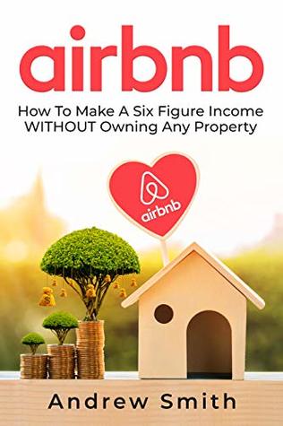 Airbnb: How To Make a Six Figure Income WITHOUT Owning Any Property (Kindle Edition)