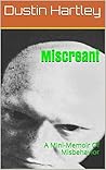 Miscreant: A Mini-Memoir Of Misbehavior Miscreant: A Mini-Memoir Of Misbehavior
