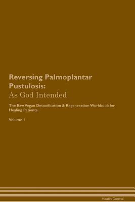 Reversing Palmoplantar Pustulosis: As God Intended The Raw Vegan Plant-Based Detoxification & Regeneration Workbook for Healing Patients. Volume 1