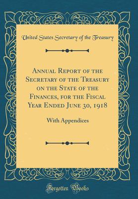 Annual Report of the Secretary of the Treasury on the State of the Finances, for the Fiscal Year Ended June 30, 1918: With Appendices (Classic Reprint)