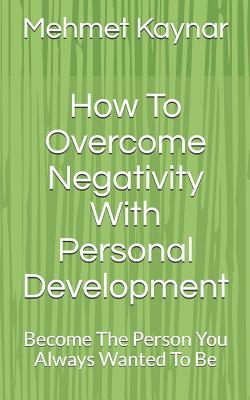 How To Overcome Negativity With Personal Development: Become The Person You Always Wanted To Be