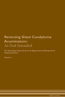 Reversing Giant Condyloma Acuminatum: As God Intended The Raw Vegan Plant-Based Detoxification & Regeneration Workbook for Healing Patients. Volume 1