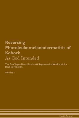 Reversing Photoleukomelanodermatitis of Kobori: As God Intended The Raw Vegan Plant-Based Detoxification & Regeneration Workbook for Healing Patients. Volume 1