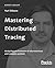 Mastering Distributed Tracing: Analyzing performance in microservices and complex systems