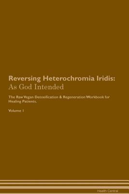 Reversing Heterochromia Iridis: As God Intended The Raw Vegan Plant-Based Detoxification & Regeneration Workbook for Healing Patients. Volume 1