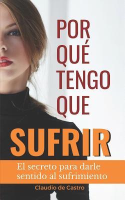 ¿Por qué TENGO que SUFRIR?: El secreto para darle sentido al Dolor (LIBROS DE CRECIMIENTO ESPIRITUAL) (Spanish Edition)