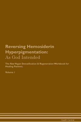 Reversing Hemosiderin Hyperpigmentation: As God Intended The Raw Vegan Plant-Based Detoxification & Regeneration Workbook for Healing Patients. Volume 1