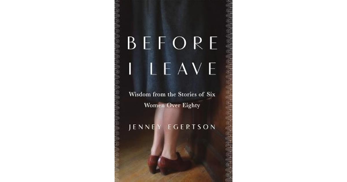 Before I Leave Wisdom From The Stories Of Six Women Over Eighty By Jenney Egertson