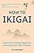 How to Ikigai: Lessons for Finding Happiness and Living Your Life's Purpose (Happiness Philosophy, How to Live a Peaceful Life)