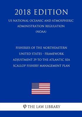 Fisheries of the Northeastern United States - Framework Adjustment 29 to the Atlantic Sea Scallop Fishery Management Plan (US National Oceanic and ... Regulation) (NOAA) (2018 Edition)