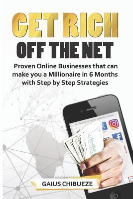 GET RICH OFF THE NET: Proven Online Businesses that can make you a Millionaire in 6 Months with Step by Step Strategies