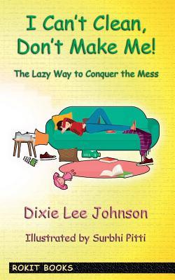 I Can't Clean, Don't Make Me!: The Lazy Way to Conquer the Mess