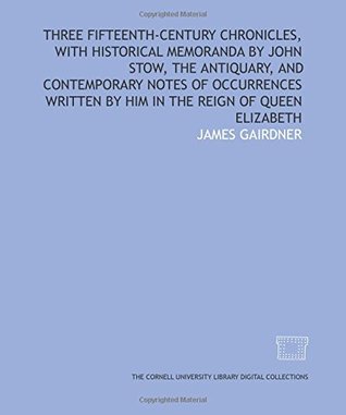Three fifteenth-century chronicles, with historical memoranda by John Stow, the antiquary, and contemporary notes of occurrences written by him in the reign of Queen Elizabeth (Paperback)