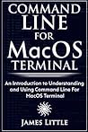 Command Line For MacOS Terminal: An Introduction to Understanding and Using Command Line For MacOS Terminal