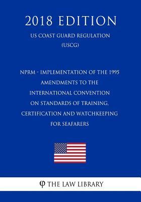 NPRM - Implementation of the 1995 Amendments to the International Convention on Standards of Training, Certification and Watchkeeping for Seafarers (US Coast Guard Regulation) (USCG) (2018 Edition)
