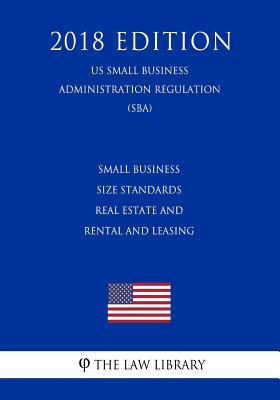 Small Business Size Standards - Real Estate and Rental and Leasing (US Small Business Administration Regulation) (SBA) (2018 Edition)