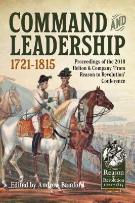 Command and Leadership 1721-1815: Proceedings of the 2018 Helion & Company ‘From Reason to Revolution’ Conference (From Reason to Revolution 1721-1815)