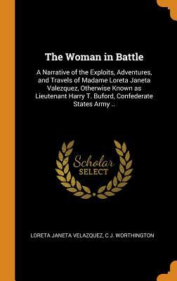 The Woman in Battle: A Narrative of the Exploits, Adventures, and Travels of Madame Loreta Janeta Valezquez, Otherwise Known as Lieutenant Harry T. Buford, Confederate States Army ..