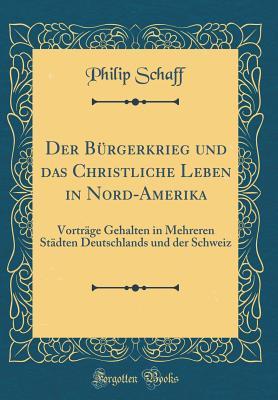 Der Bürgerkrieg und das Christliche Leben in Nord-Amerika: Vorträge Gehalten in Mehreren Städten Deutschlands und der Schweiz (Classic Reprint)