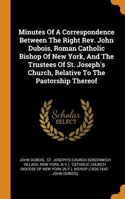 Minutes Of A Correspondence Between The Right Rev. John Dubois, Roman Catholic Bishop Of New York, And The Trustees Of St. Joseph's Church, Relative To The Pastorship Thereof