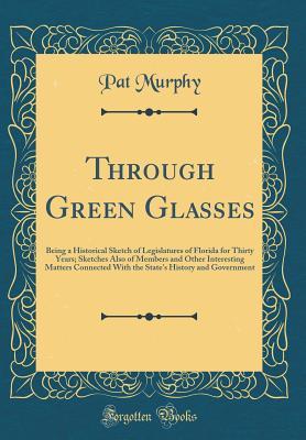 Through Green Glasses: Being a Historical Sketch of Legislatures of Florida for Thirty Years; Sketches Also of Members and Other Interesting Matters Connected With the State's History and Government (