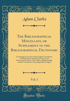The Bibliographical Miscellany, or Supplement to the Bibliographical Dictionary, Vol. 1: Containing an Account of the English Translations of All the Greek and Roman Classics and Ecclesiastical Writers; The Authors Alphabetically, and the Translations Chr