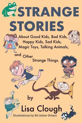 Strange Stories: About Good Kids, Bad Kids, Happy Kids, Sad Kids, Magic Toys, Talking Animals, and Other Strange Things