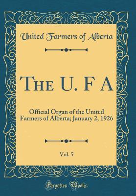 The U. F A, Vol. 5: Official Organ of the United Farmers of Alberta; January 2, 1926 (Classic Reprint)