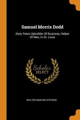 Samuel Morris Dodd: Sixty Years Upbuilder Of Business, Helper Of Men, In St. Louis